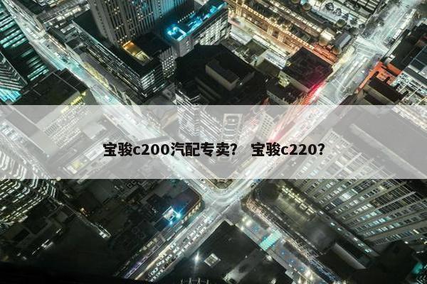 宝骏c200汽配专卖？ 宝骏c220？
