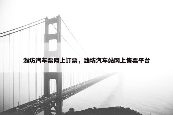 潍坊汽车票网上订票，潍坊汽车站网上售票平台