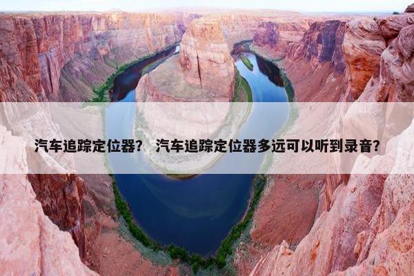 汽车追踪定位器？ 汽车追踪定位器多远可以听到录音？