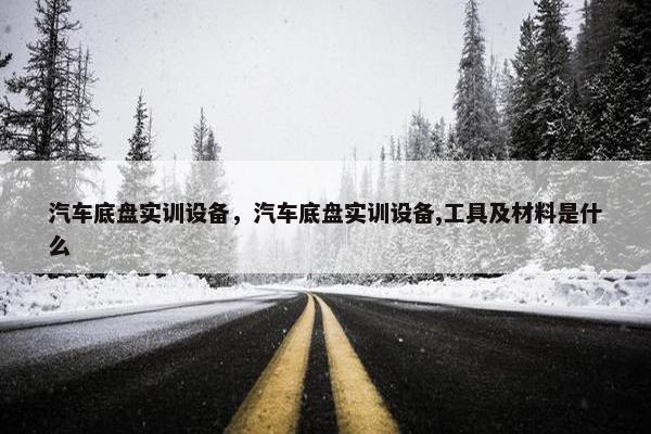 汽车底盘实训设备，汽车底盘实训设备,工具及材料是什么