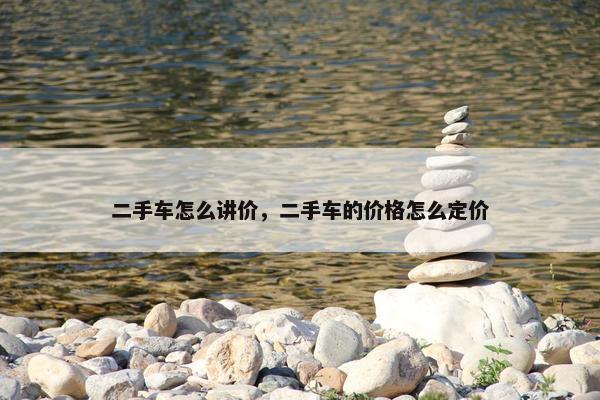 二手车怎么讲价，二手车的价格怎么定价