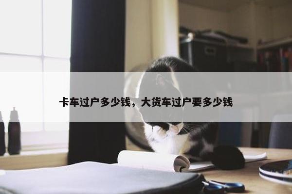 卡车过户多少钱，大货车过户要多少钱
