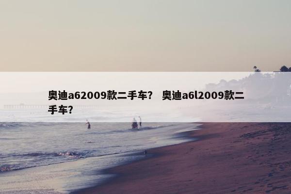 奥迪a62009款二手车？ 奥迪a6l2009款二手车？