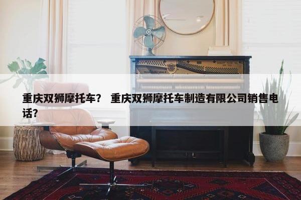 重庆双狮摩托车？ 重庆双狮摩托车制造有限公司销售电话？