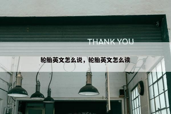 轮胎英文怎么说，轮胎英文怎么读