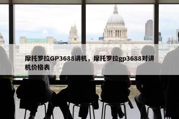 摩托罗拉GP3688讲机，摩托罗拉gp3688对讲机价格表