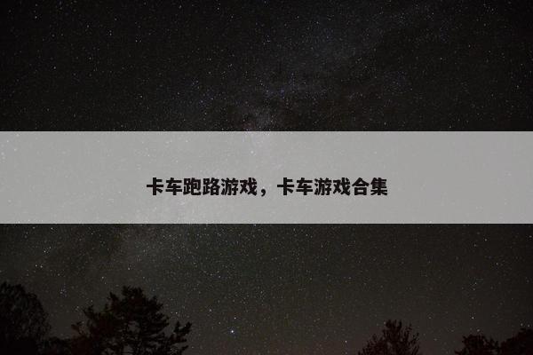 卡车跑路游戏，卡车游戏合集