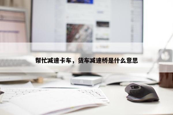 帮忙减速卡车，货车减速桥是什么意思