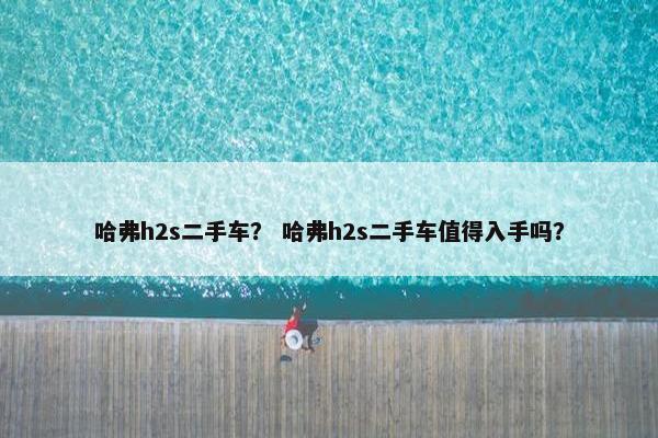 哈弗h2s二手车？ 哈弗h2s二手车值得入手吗？
