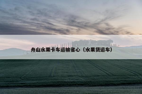 舟山水果卡车运输省心（水果货运车）