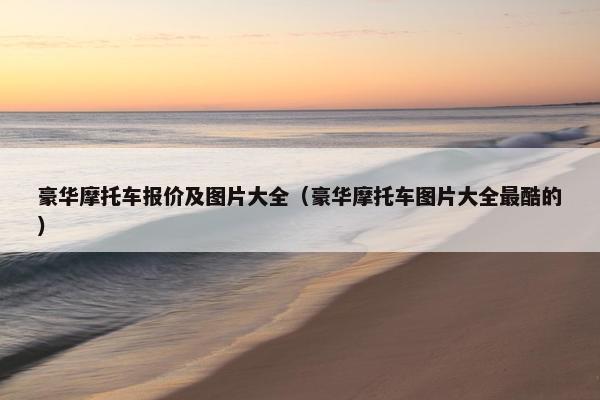豪华摩托车报价及图片大全（豪华摩托车图片大全最酷的）