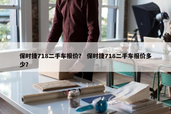 保时捷718二手车报价？ 保时捷718二手车报价多少？