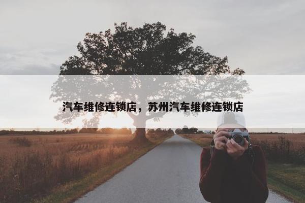 汽车维修连锁店，苏州汽车维修连锁店
