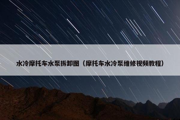 水冷摩托车水泵拆卸图（摩托车水冷泵维修视频教程）