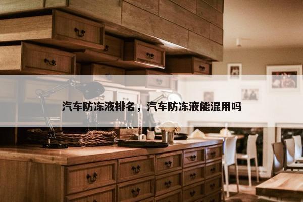 汽车防冻液排名，汽车防冻液能混用吗
