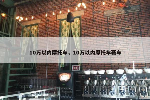 10万以内摩托车，10万以内摩托车赛车