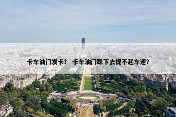 卡车油门发卡？ 卡车油门踩下去提不起车速？
