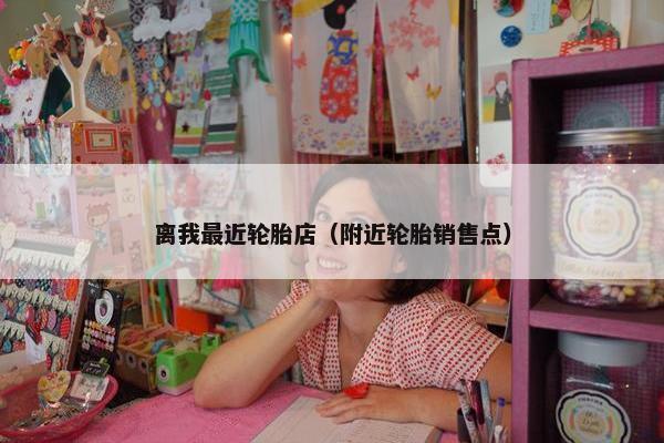 离我最近轮胎店（附近轮胎销售点）
