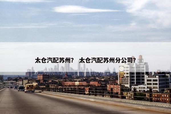 太仓汽配苏州？ 太仓汽配苏州分公司？