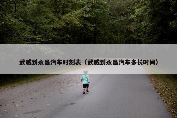 武威到永昌汽车时刻表（武威到永昌汽车多长时间）