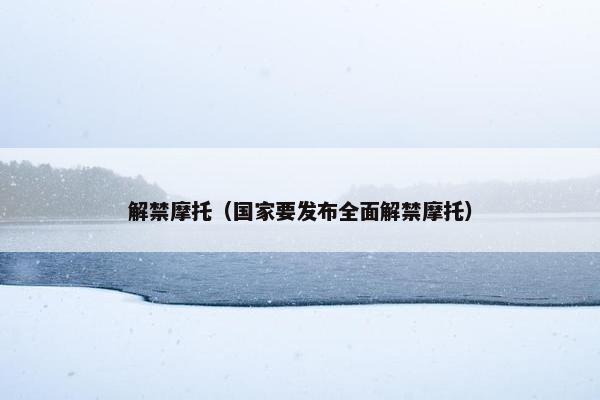 解禁摩托（国家要发布全面解禁摩托）