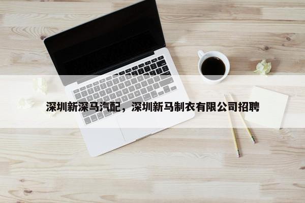 深圳新深马汽配，深圳新马制衣有限公司招聘