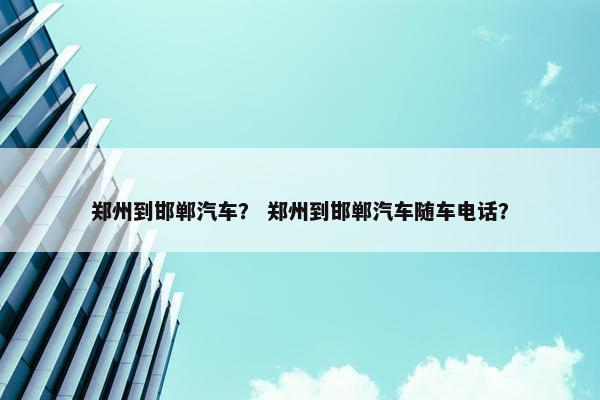 郑州到邯郸汽车？ 郑州到邯郸汽车随车电话？