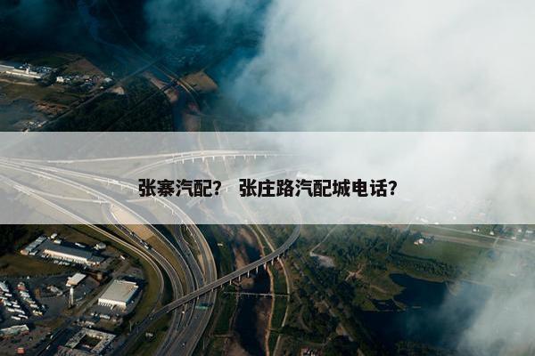 张寨汽配？ 张庄路汽配城电话？