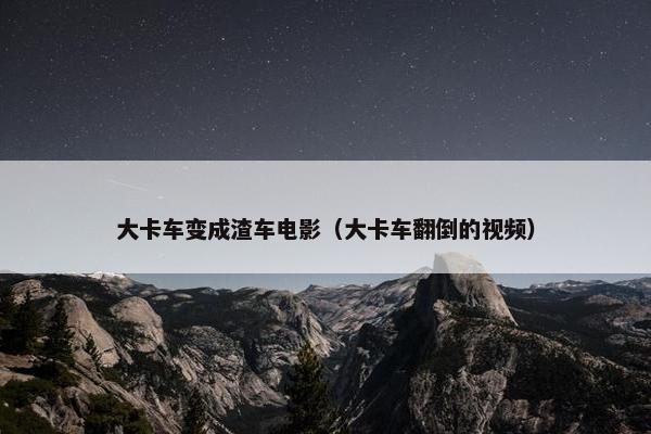 大卡车变成渣车电影（大卡车翻倒的视频）