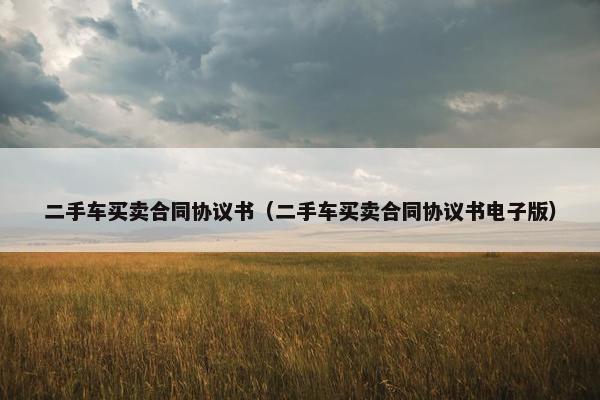 二手车买卖合同协议书（二手车买卖合同协议书电子版）