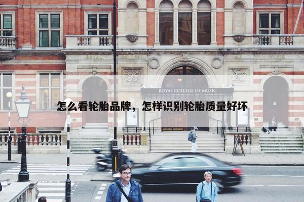 怎么看轮胎品牌，怎样识别轮胎质量好坏