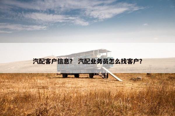 汽配客户信息？ 汽配业务员怎么找客户？