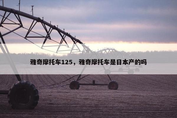 雅奇摩托车125，雅奇摩托车是日本产的吗