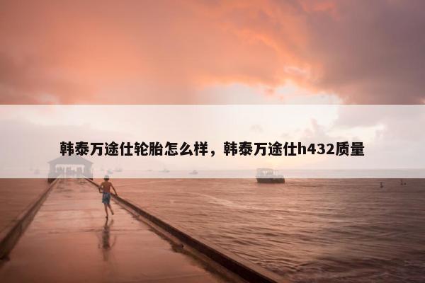 韩泰万途仕轮胎怎么样，韩泰万途仕h432质量