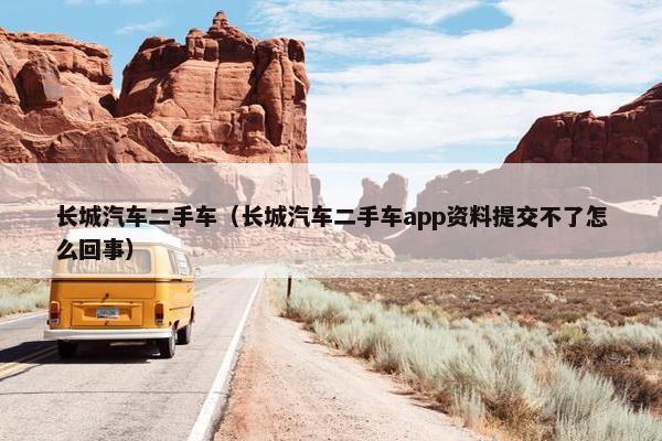 长城汽车二手车（长城汽车二手车app资料提交不了怎么回事）