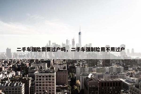 二手车强险需要过户吗，二手车强制险用不用过户