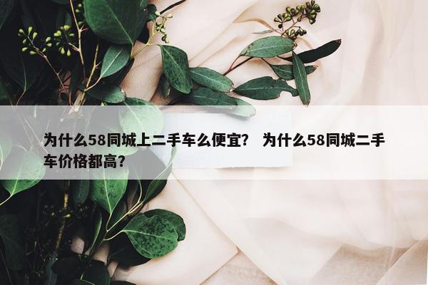为什么58同城上二手车么便宜？ 为什么58同城二手车价格都高？