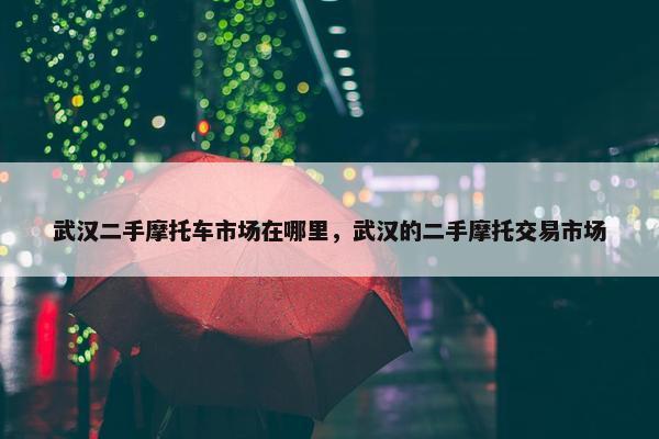武汉二手摩托车市场在哪里，武汉的二手摩托交易市场