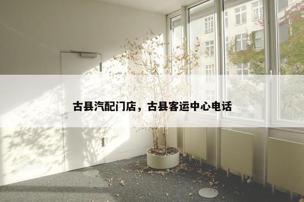 古县汽配门店，古县客运中心电话
