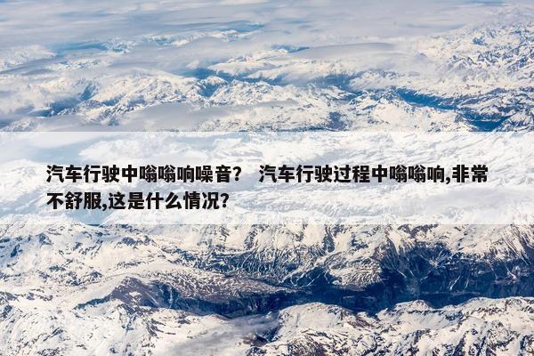汽车行驶中嗡嗡响噪音？ 汽车行驶过程中嗡嗡响,非常不舒服,这是什么情况？
