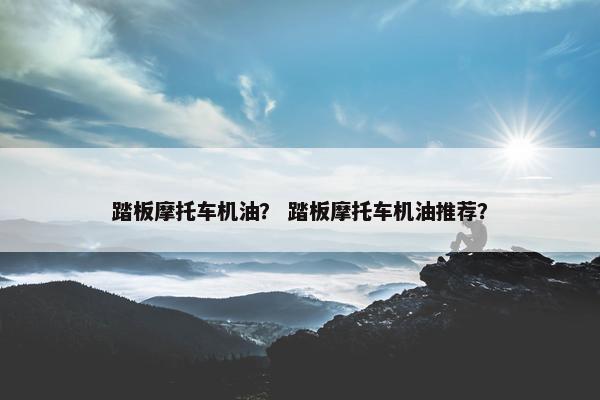 踏板摩托车机油？ 踏板摩托车机油推荐？