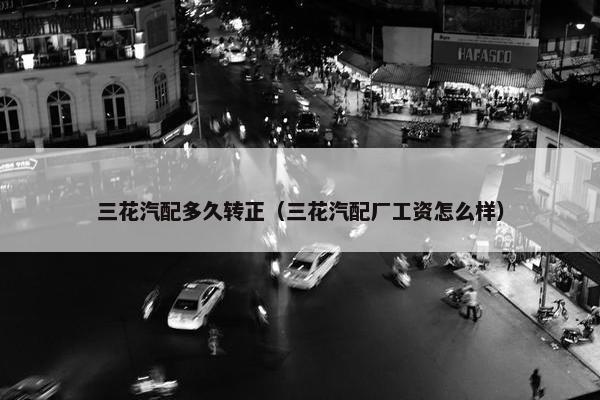 三花汽配多久转正（三花汽配厂工资怎么样）