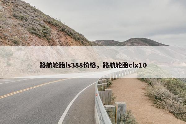 路航轮胎ls388价格，路航轮胎clx10
