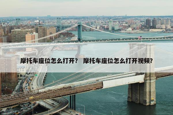 摩托车座位怎么打开？ 摩托车座位怎么打开视频？