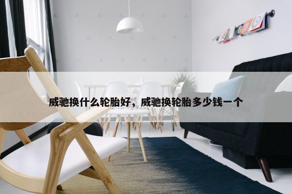 威驰换什么轮胎好，威驰换轮胎多少钱一个