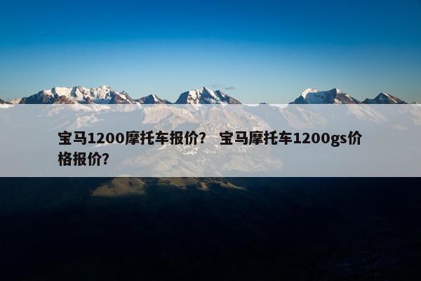 宝马1200摩托车报价？ 宝马摩托车1200gs价格报价？