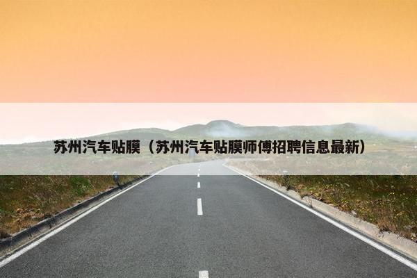 苏州汽车贴膜（苏州汽车贴膜师傅招聘信息最新）