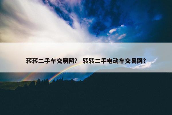 转转二手车交易网？ 转转二手电动车交易网？