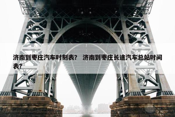 济南到枣庄汽车时刻表？ 济南到枣庄长途汽车总站时间表？