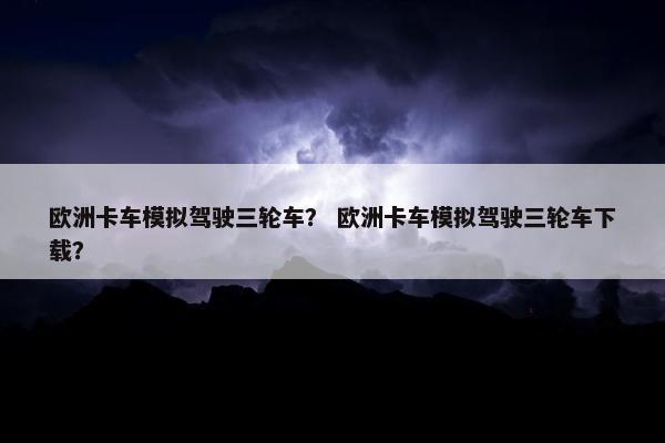欧洲卡车模拟驾驶三轮车？ 欧洲卡车模拟驾驶三轮车下载？